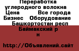 Переработка углеродного волокна › Цена ­ 100 - Все города Бизнес » Оборудование   . Башкортостан респ.,Баймакский р-н